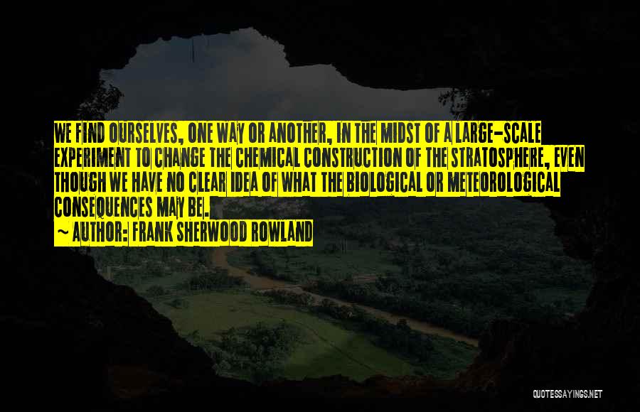 Frank Sherwood Rowland Quotes: We Find Ourselves, One Way Or Another, In The Midst Of A Large-scale Experiment To Change The Chemical Construction Of