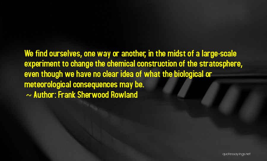 Frank Sherwood Rowland Quotes: We Find Ourselves, One Way Or Another, In The Midst Of A Large-scale Experiment To Change The Chemical Construction Of