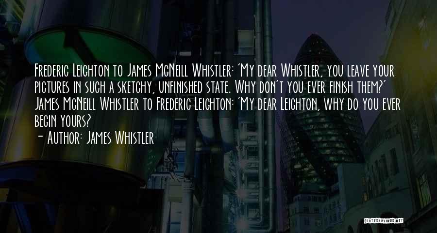 James Whistler Quotes: Frederic Leighton To James Mcneill Whistler: 'my Dear Whistler, You Leave Your Pictures In Such A Sketchy, Unfinished State. Why