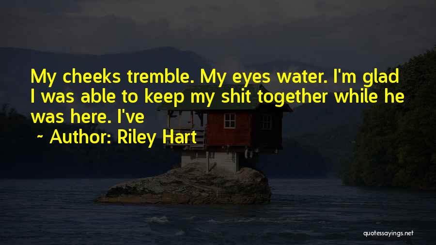 Riley Hart Quotes: My Cheeks Tremble. My Eyes Water. I'm Glad I Was Able To Keep My Shit Together While He Was Here.