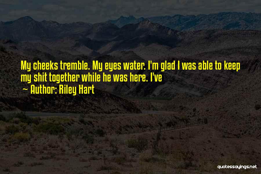 Riley Hart Quotes: My Cheeks Tremble. My Eyes Water. I'm Glad I Was Able To Keep My Shit Together While He Was Here.