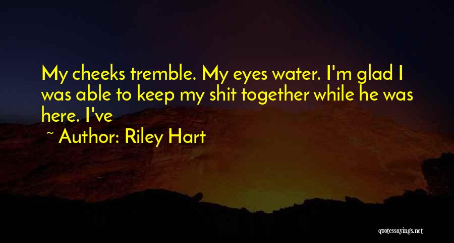 Riley Hart Quotes: My Cheeks Tremble. My Eyes Water. I'm Glad I Was Able To Keep My Shit Together While He Was Here.