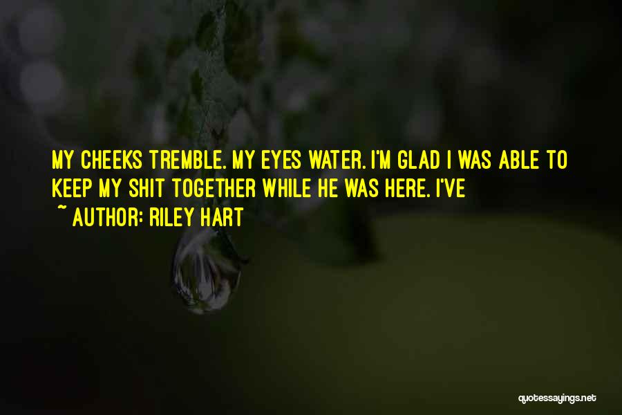 Riley Hart Quotes: My Cheeks Tremble. My Eyes Water. I'm Glad I Was Able To Keep My Shit Together While He Was Here.