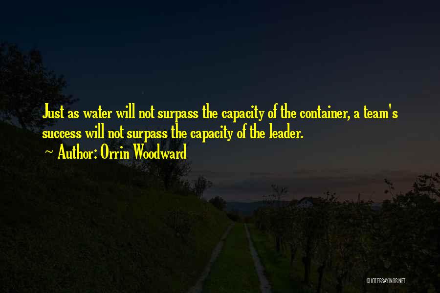 Orrin Woodward Quotes: Just As Water Will Not Surpass The Capacity Of The Container, A Team's Success Will Not Surpass The Capacity Of