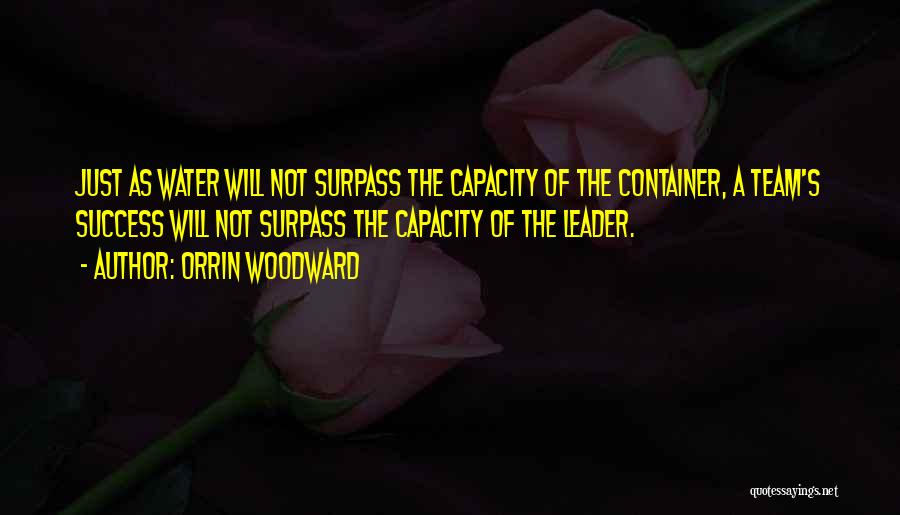 Orrin Woodward Quotes: Just As Water Will Not Surpass The Capacity Of The Container, A Team's Success Will Not Surpass The Capacity Of