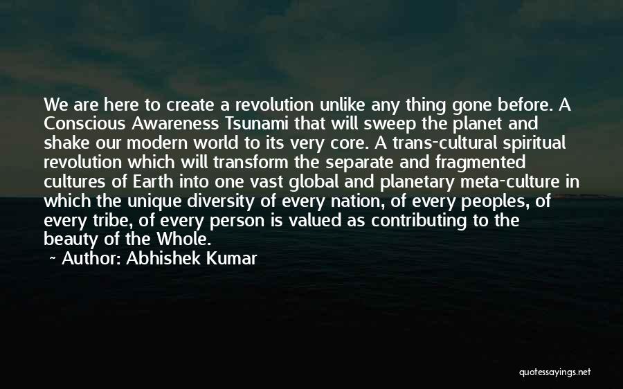 Abhishek Kumar Quotes: We Are Here To Create A Revolution Unlike Any Thing Gone Before. A Conscious Awareness Tsunami That Will Sweep The