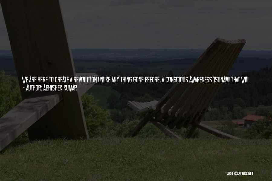 Abhishek Kumar Quotes: We Are Here To Create A Revolution Unlike Any Thing Gone Before. A Conscious Awareness Tsunami That Will Sweep The
