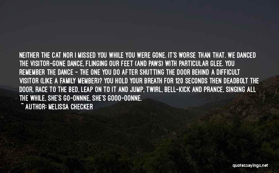 Melissa Checker Quotes: Neither The Cat Nor I Missed You While You Were Gone. It's Worse Than That. We Danced The Visitor-gone Dance,