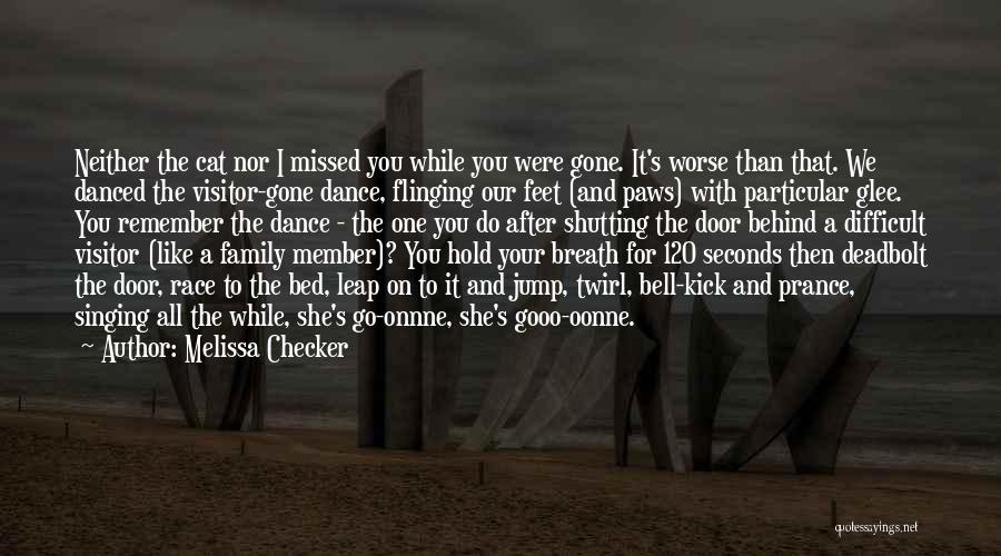 Melissa Checker Quotes: Neither The Cat Nor I Missed You While You Were Gone. It's Worse Than That. We Danced The Visitor-gone Dance,