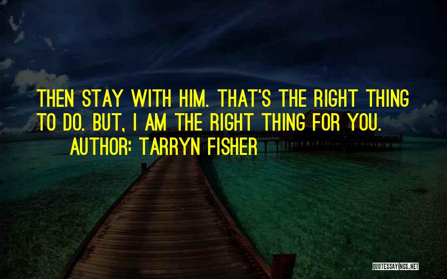 Tarryn Fisher Quotes: Then Stay With Him. That's The Right Thing To Do. But, I Am The Right Thing For You.