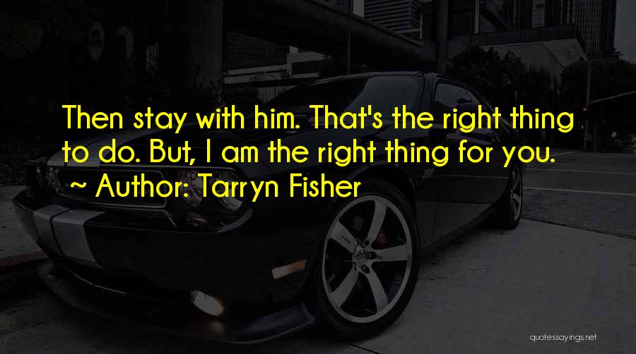 Tarryn Fisher Quotes: Then Stay With Him. That's The Right Thing To Do. But, I Am The Right Thing For You.