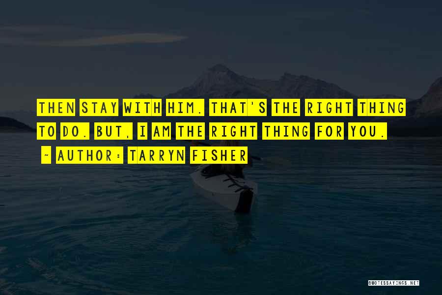 Tarryn Fisher Quotes: Then Stay With Him. That's The Right Thing To Do. But, I Am The Right Thing For You.