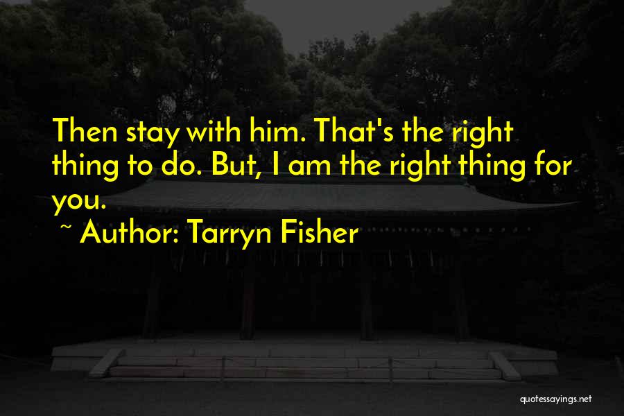 Tarryn Fisher Quotes: Then Stay With Him. That's The Right Thing To Do. But, I Am The Right Thing For You.