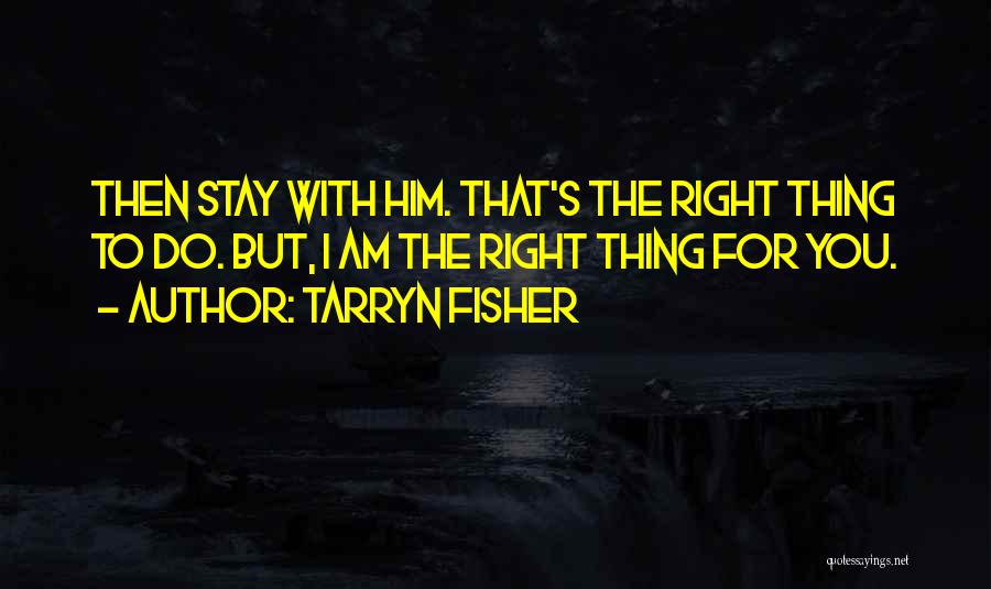 Tarryn Fisher Quotes: Then Stay With Him. That's The Right Thing To Do. But, I Am The Right Thing For You.
