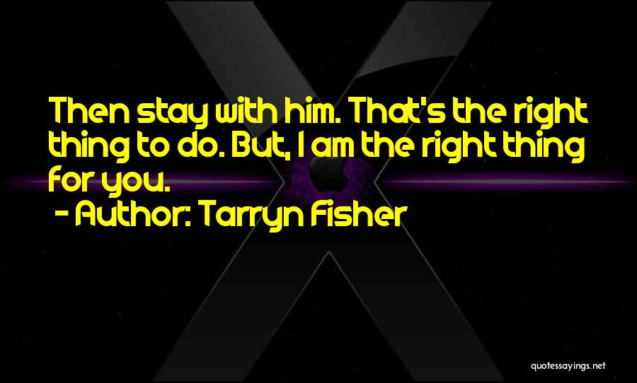 Tarryn Fisher Quotes: Then Stay With Him. That's The Right Thing To Do. But, I Am The Right Thing For You.