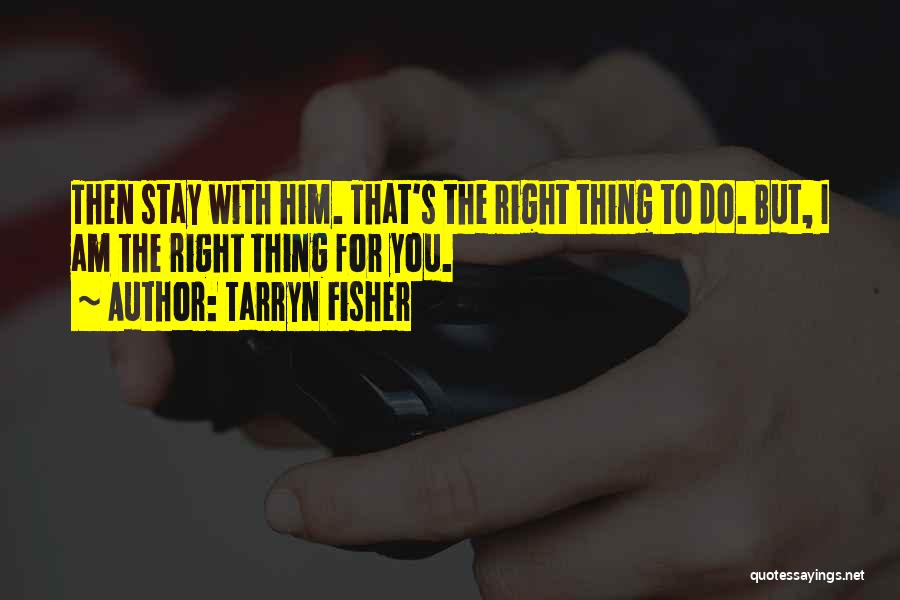 Tarryn Fisher Quotes: Then Stay With Him. That's The Right Thing To Do. But, I Am The Right Thing For You.