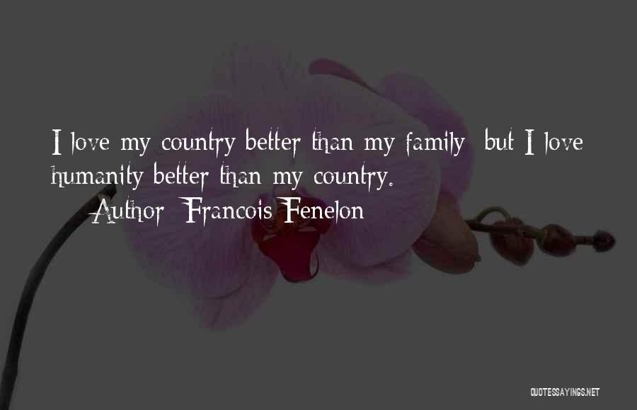 Francois Fenelon Quotes: I Love My Country Better Than My Family; But I Love Humanity Better Than My Country.