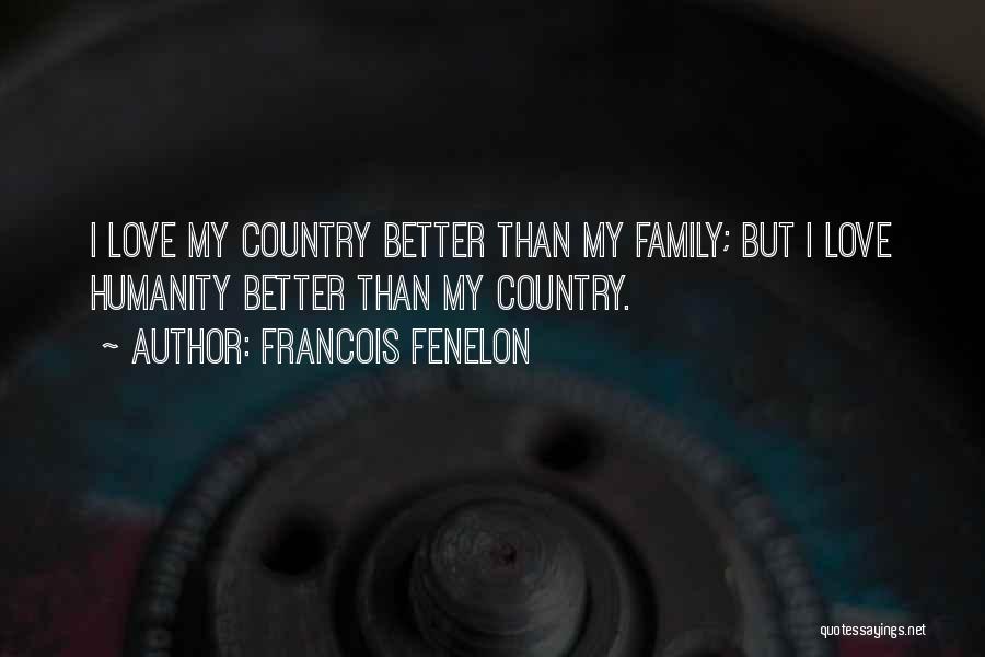 Francois Fenelon Quotes: I Love My Country Better Than My Family; But I Love Humanity Better Than My Country.