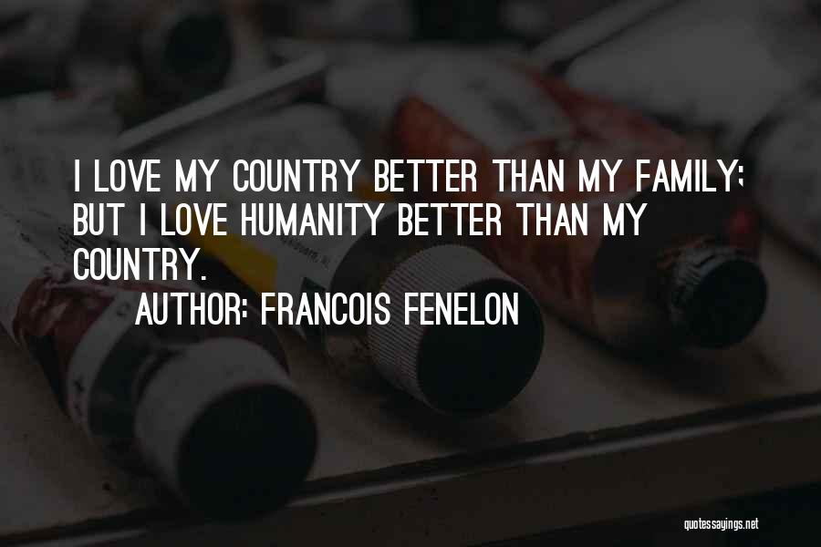 Francois Fenelon Quotes: I Love My Country Better Than My Family; But I Love Humanity Better Than My Country.