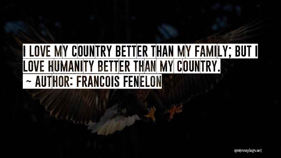 Francois Fenelon Quotes: I Love My Country Better Than My Family; But I Love Humanity Better Than My Country.