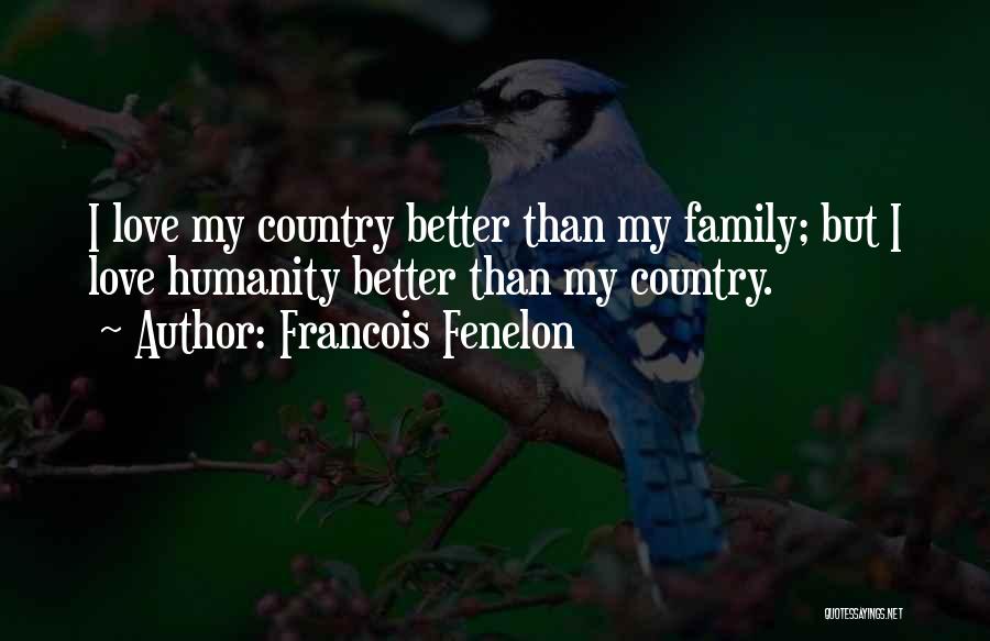 Francois Fenelon Quotes: I Love My Country Better Than My Family; But I Love Humanity Better Than My Country.
