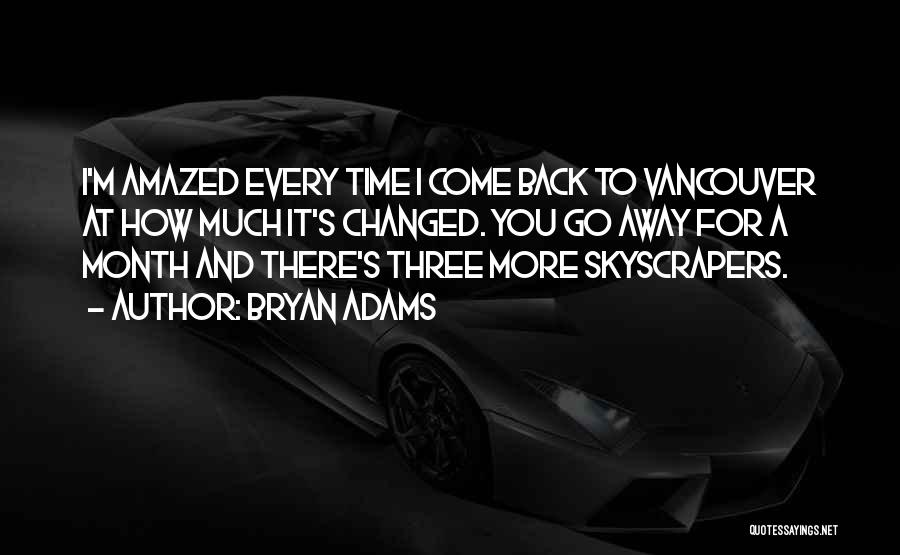 Bryan Adams Quotes: I'm Amazed Every Time I Come Back To Vancouver At How Much It's Changed. You Go Away For A Month