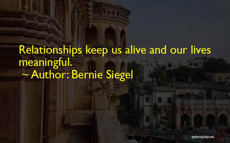 Bernie Siegel Quotes: Relationships Keep Us Alive And Our Lives Meaningful.