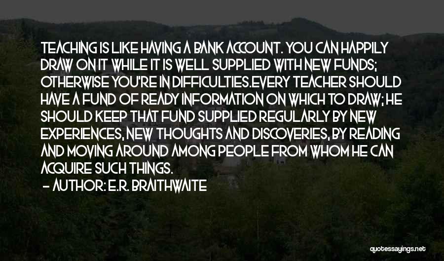 E.R. Braithwaite Quotes: Teaching Is Like Having A Bank Account. You Can Happily Draw On It While It Is Well Supplied With New