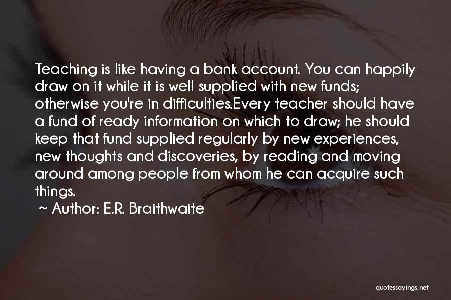 E.R. Braithwaite Quotes: Teaching Is Like Having A Bank Account. You Can Happily Draw On It While It Is Well Supplied With New