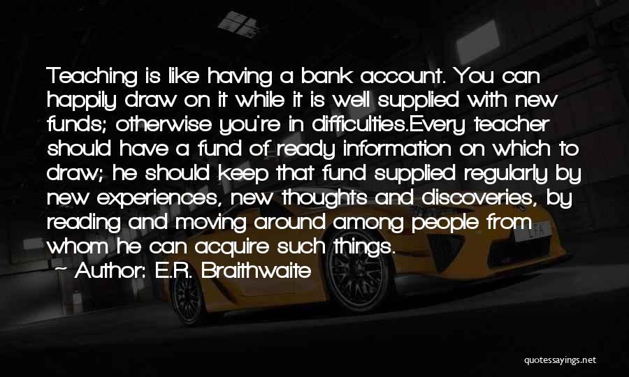 E.R. Braithwaite Quotes: Teaching Is Like Having A Bank Account. You Can Happily Draw On It While It Is Well Supplied With New