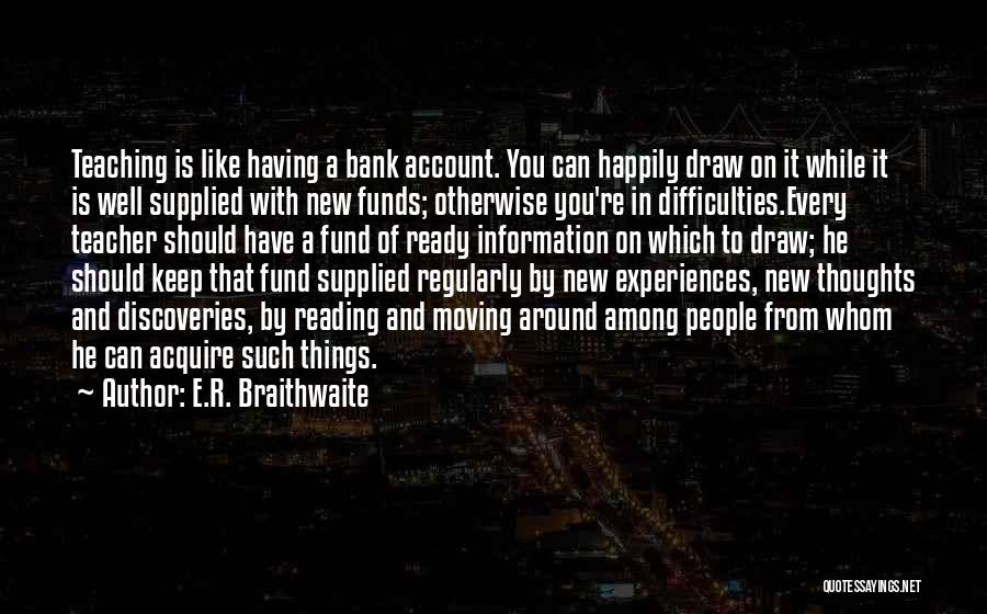 E.R. Braithwaite Quotes: Teaching Is Like Having A Bank Account. You Can Happily Draw On It While It Is Well Supplied With New