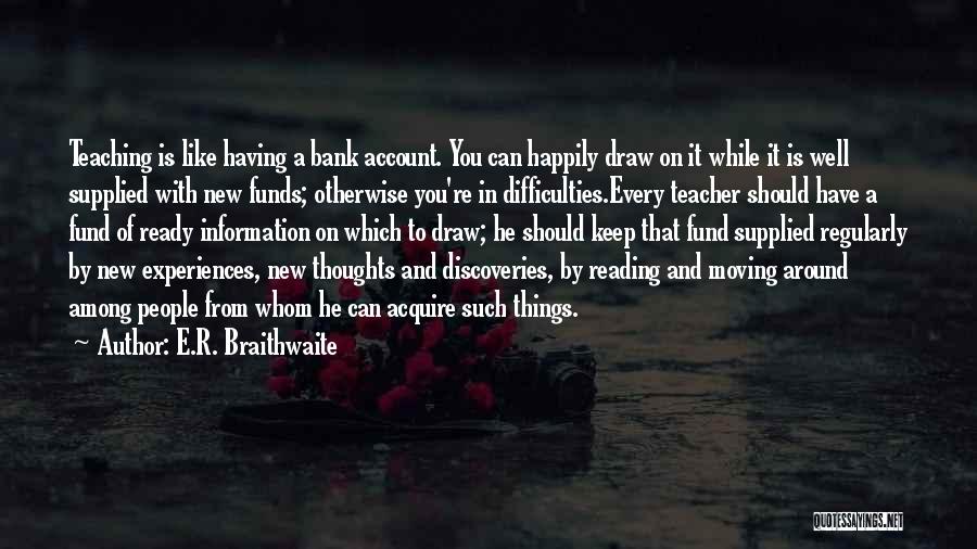 E.R. Braithwaite Quotes: Teaching Is Like Having A Bank Account. You Can Happily Draw On It While It Is Well Supplied With New