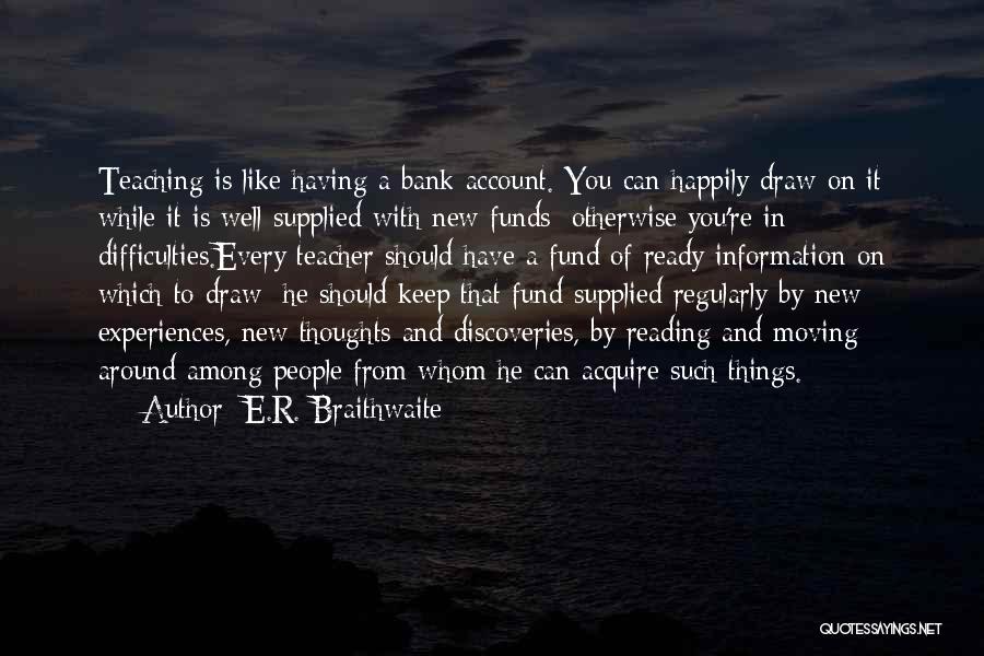 E.R. Braithwaite Quotes: Teaching Is Like Having A Bank Account. You Can Happily Draw On It While It Is Well Supplied With New