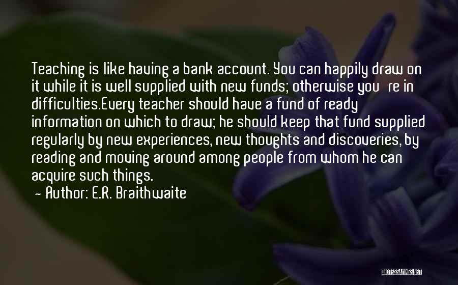 E.R. Braithwaite Quotes: Teaching Is Like Having A Bank Account. You Can Happily Draw On It While It Is Well Supplied With New