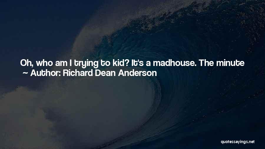 Richard Dean Anderson Quotes: Oh, Who Am I Trying To Kid? It's A Madhouse. The Minute Those Cameras Go Off, Things Just Explode, Everyone