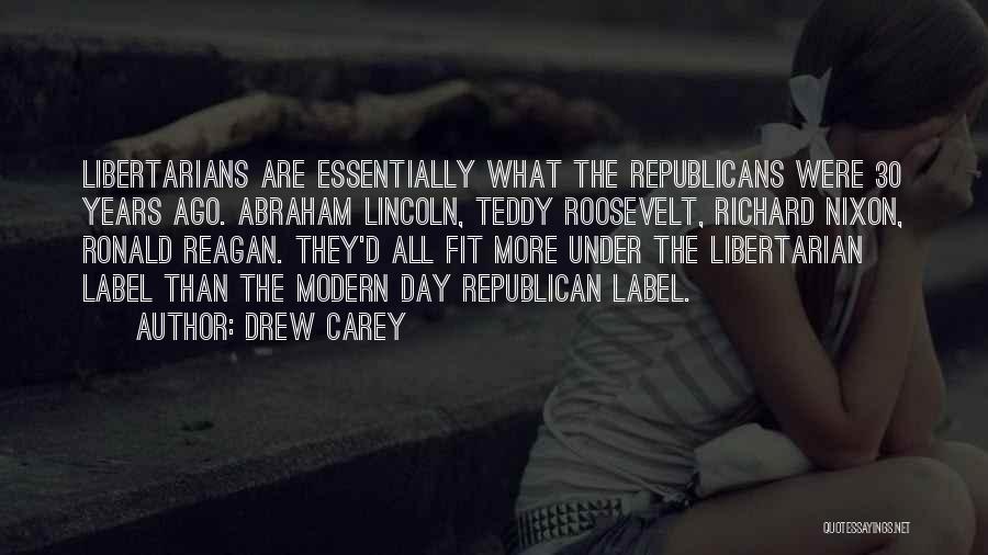 Drew Carey Quotes: Libertarians Are Essentially What The Republicans Were 30 Years Ago. Abraham Lincoln, Teddy Roosevelt, Richard Nixon, Ronald Reagan. They'd All