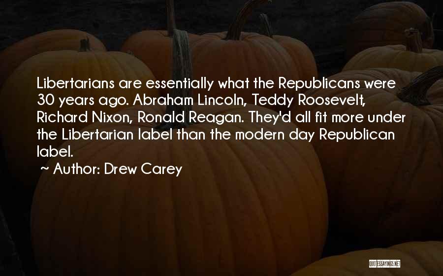 Drew Carey Quotes: Libertarians Are Essentially What The Republicans Were 30 Years Ago. Abraham Lincoln, Teddy Roosevelt, Richard Nixon, Ronald Reagan. They'd All