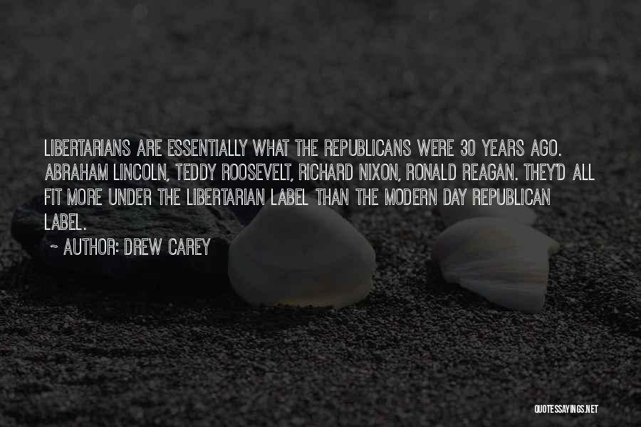 Drew Carey Quotes: Libertarians Are Essentially What The Republicans Were 30 Years Ago. Abraham Lincoln, Teddy Roosevelt, Richard Nixon, Ronald Reagan. They'd All
