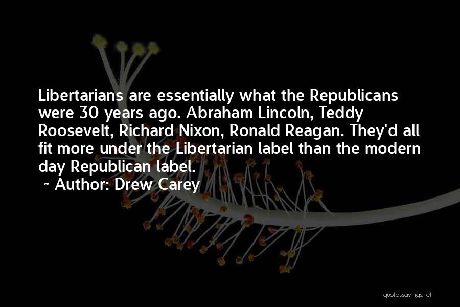Drew Carey Quotes: Libertarians Are Essentially What The Republicans Were 30 Years Ago. Abraham Lincoln, Teddy Roosevelt, Richard Nixon, Ronald Reagan. They'd All