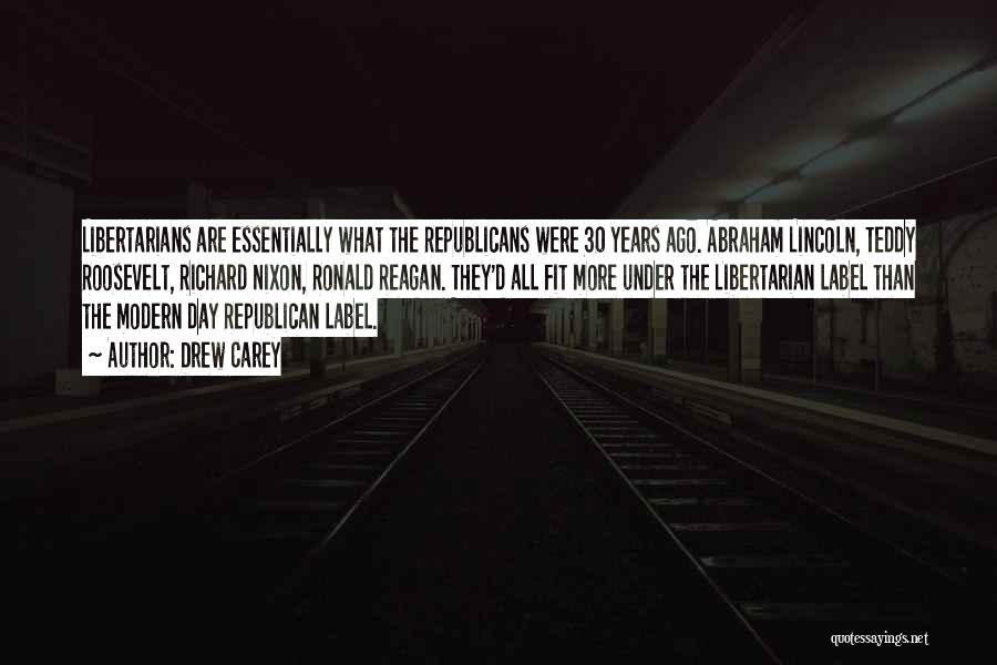 Drew Carey Quotes: Libertarians Are Essentially What The Republicans Were 30 Years Ago. Abraham Lincoln, Teddy Roosevelt, Richard Nixon, Ronald Reagan. They'd All