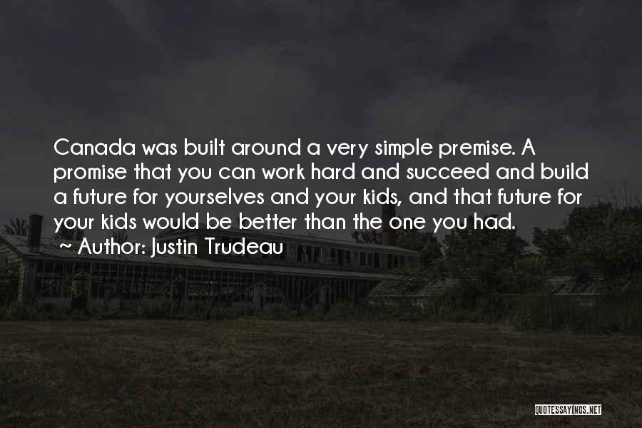 Justin Trudeau Quotes: Canada Was Built Around A Very Simple Premise. A Promise That You Can Work Hard And Succeed And Build A