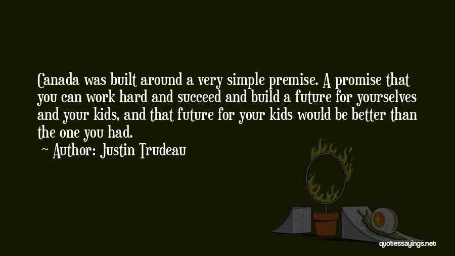 Justin Trudeau Quotes: Canada Was Built Around A Very Simple Premise. A Promise That You Can Work Hard And Succeed And Build A