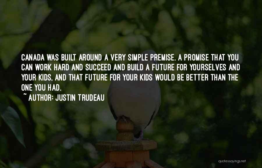 Justin Trudeau Quotes: Canada Was Built Around A Very Simple Premise. A Promise That You Can Work Hard And Succeed And Build A