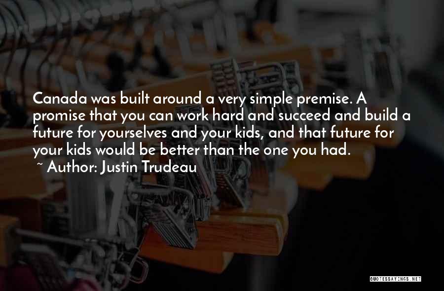 Justin Trudeau Quotes: Canada Was Built Around A Very Simple Premise. A Promise That You Can Work Hard And Succeed And Build A