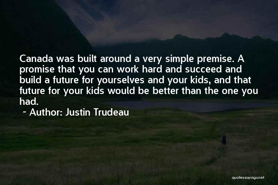 Justin Trudeau Quotes: Canada Was Built Around A Very Simple Premise. A Promise That You Can Work Hard And Succeed And Build A