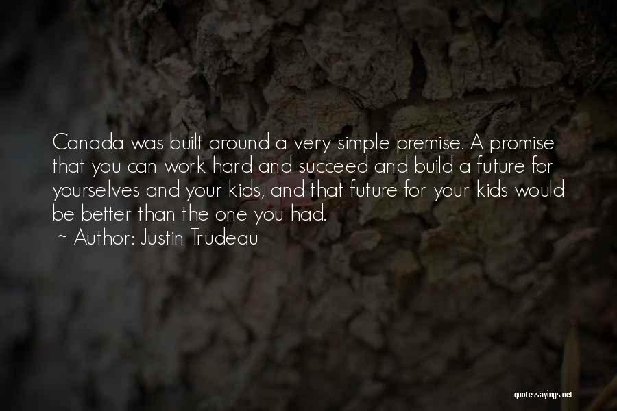 Justin Trudeau Quotes: Canada Was Built Around A Very Simple Premise. A Promise That You Can Work Hard And Succeed And Build A