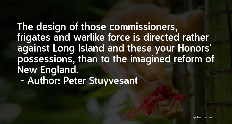 Peter Stuyvesant Quotes: The Design Of Those Commissioners, Frigates And Warlike Force Is Directed Rather Against Long Island And These Your Honors' Possessions,