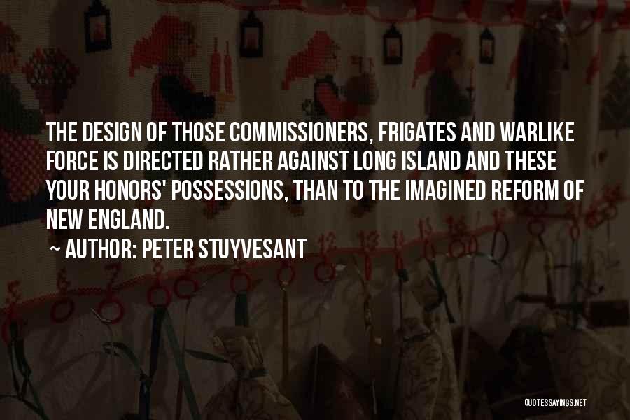 Peter Stuyvesant Quotes: The Design Of Those Commissioners, Frigates And Warlike Force Is Directed Rather Against Long Island And These Your Honors' Possessions,