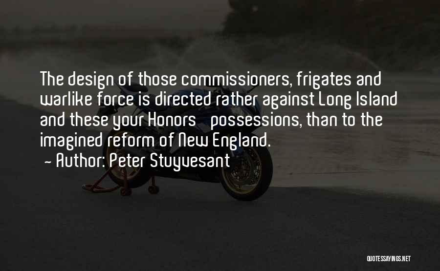 Peter Stuyvesant Quotes: The Design Of Those Commissioners, Frigates And Warlike Force Is Directed Rather Against Long Island And These Your Honors' Possessions,