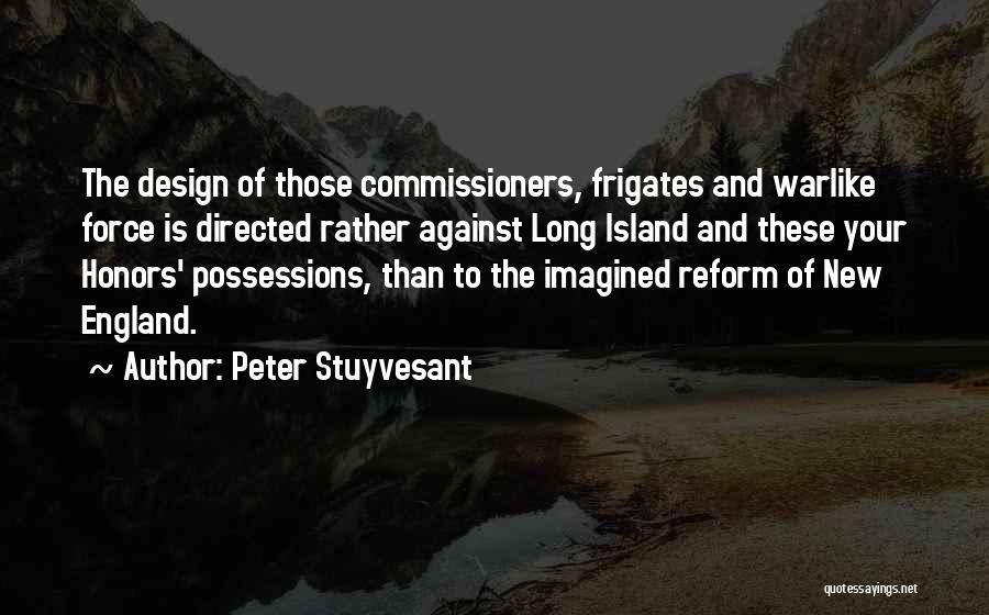 Peter Stuyvesant Quotes: The Design Of Those Commissioners, Frigates And Warlike Force Is Directed Rather Against Long Island And These Your Honors' Possessions,